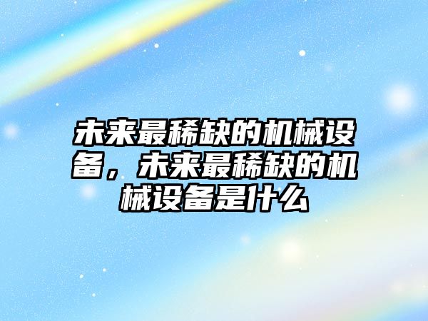 未來(lái)最稀缺的機械設備，未來(lái)最稀缺的機械設備是什么
