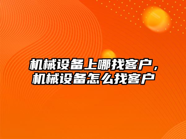 機械設備上哪找客戶(hù)，機械設備怎么找客戶(hù)