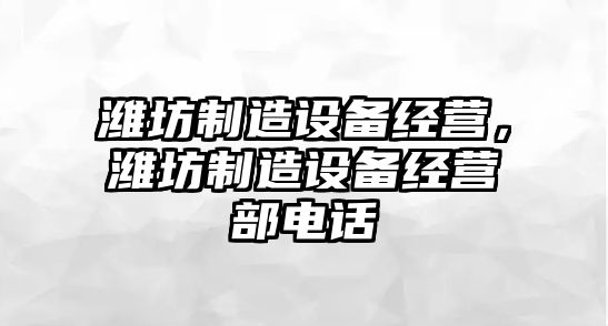 濰坊制造設備經(jīng)營(yíng)，濰坊制造設備經(jīng)營(yíng)部電話(huà)