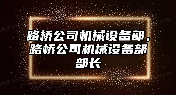 路橋公司機械設備部，路橋公司機械設備部部長(cháng)