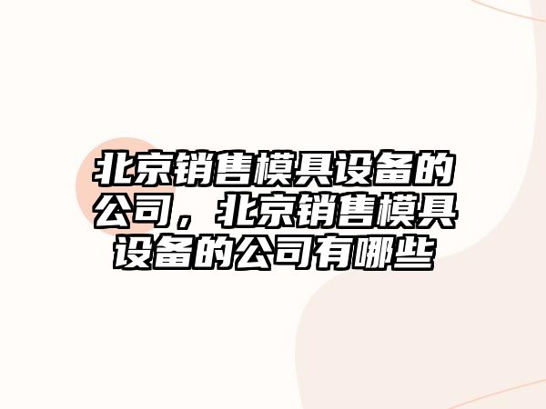 北京銷(xiāo)售模具設備的公司，北京銷(xiāo)售模具設備的公司有哪些