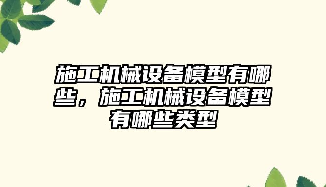 施工機械設備模型有哪些，施工機械設備模型有哪些類(lèi)型