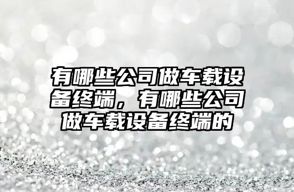 有哪些公司做車(chē)載設備終端，有哪些公司做車(chē)載設備終端的