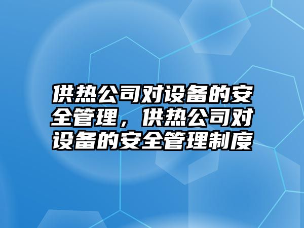 供熱公司對設備的安全管理，供熱公司對設備的安全管理制度