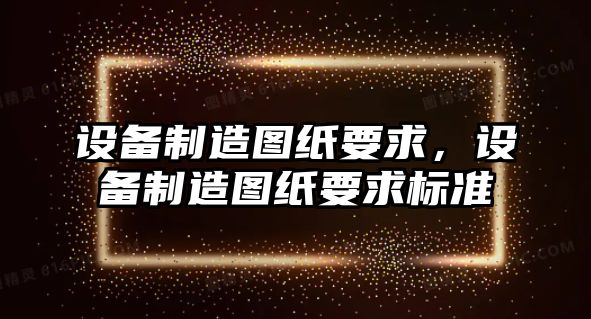 設備制造圖紙要求，設備制造圖紙要求標準