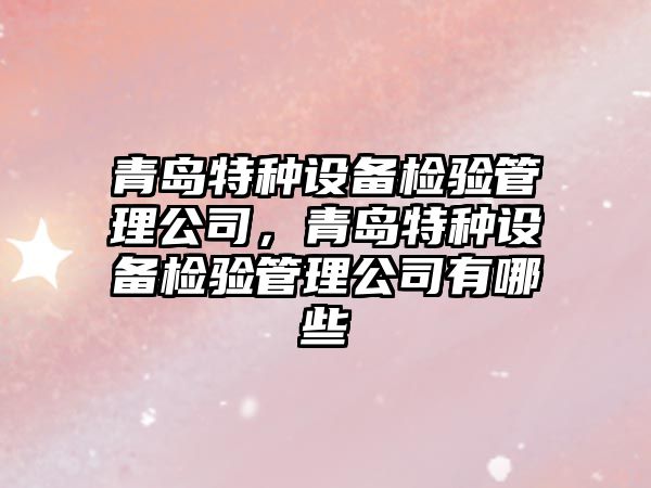 青島特種設備檢驗管理公司，青島特種設備檢驗管理公司有哪些