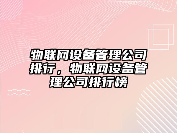 物聯(lián)網(wǎng)設備管理公司排行，物聯(lián)網(wǎng)設備管理公司排行榜