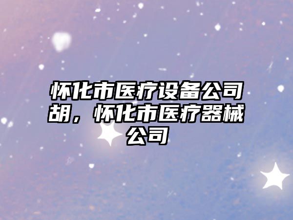 懷化市醫療設備公司胡，懷化市醫療器械公司
