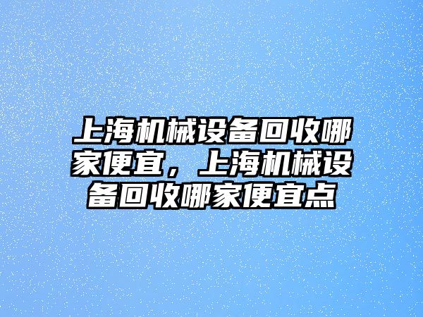 上海機械設備回收哪家便宜，上海機械設備回收哪家便宜點(diǎn)