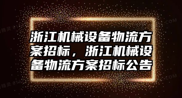浙江機械設備物流方案招標，浙江機械設備物流方案招標公告