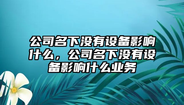 公司名下沒(méi)有設備影響什么，公司名下沒(méi)有設備影響什么業(yè)務(wù)