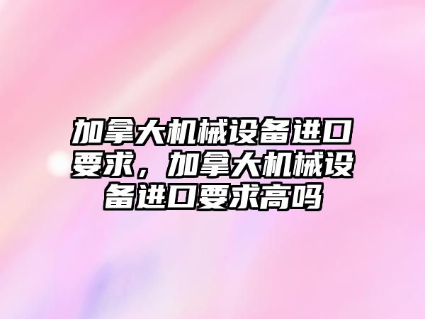 加拿大機械設備進(jìn)口要求，加拿大機械設備進(jìn)口要求高嗎
