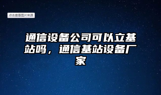 通信設備公司可以立基站嗎，通信基站設備廠(chǎng)家