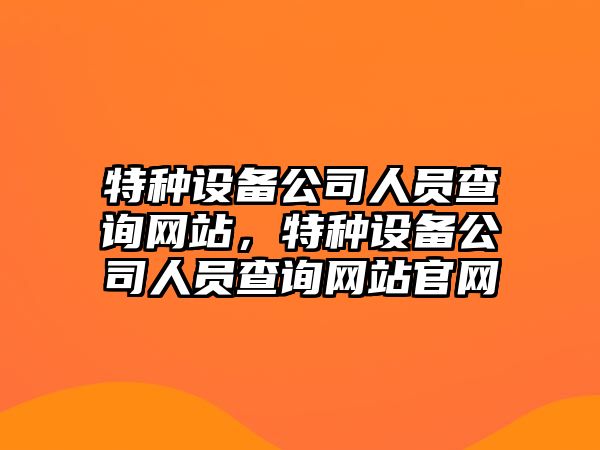 特種設備公司人員查詢(xún)網(wǎng)站，特種設備公司人員查詢(xún)網(wǎng)站官網(wǎng)
