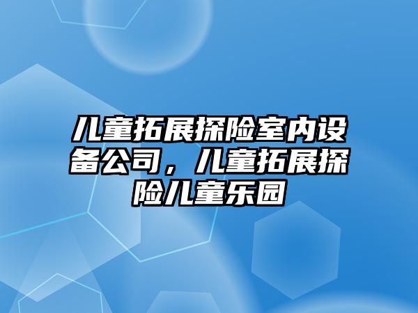 兒童拓展探險室內設備公司，兒童拓展探險兒童樂(lè )園