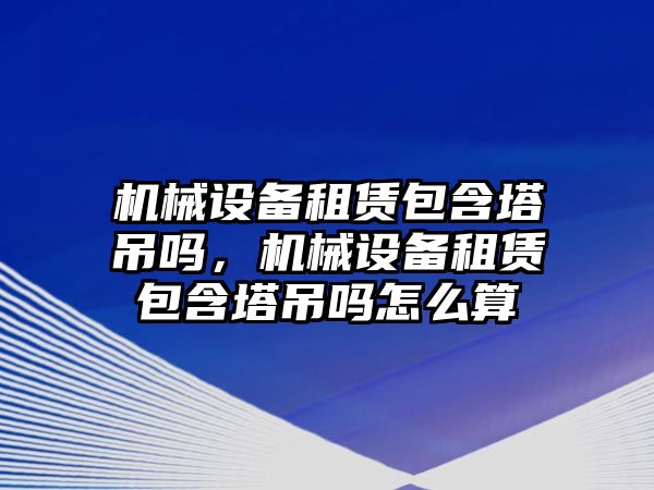 機械設備租賃包含塔吊嗎，機械設備租賃包含塔吊嗎怎么算