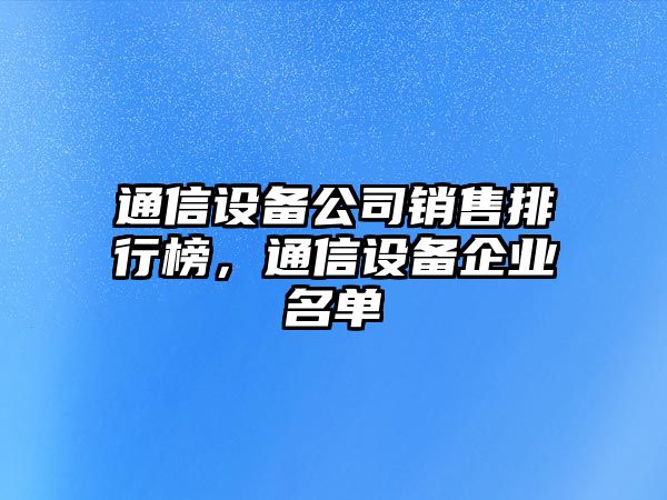 通信設備公司銷(xiāo)售排行榜，通信設備企業(yè)名單