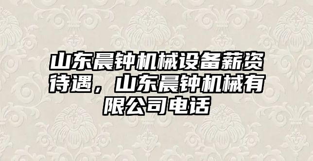 山東晨鐘機械設備薪資待遇，山東晨鐘機械有限公司電話(huà)