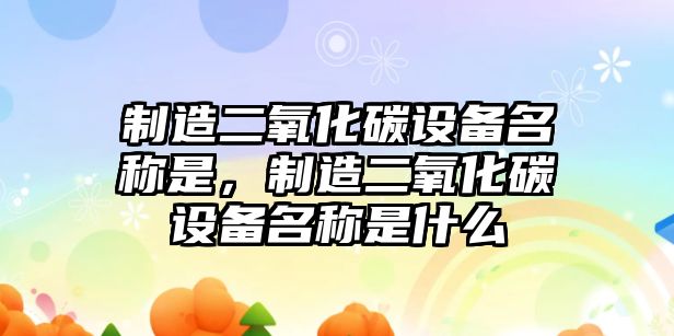 制造二氧化碳設備名稱(chēng)是，制造二氧化碳設備名稱(chēng)是什么