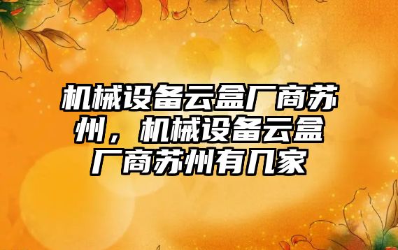 機械設備云盒廠(chǎng)商蘇州，機械設備云盒廠(chǎng)商蘇州有幾家