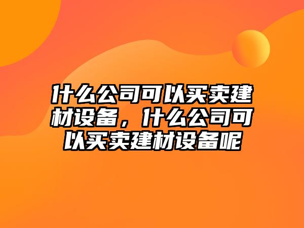 什么公司可以買(mǎi)賣(mài)建材設備，什么公司可以買(mǎi)賣(mài)建材設備呢