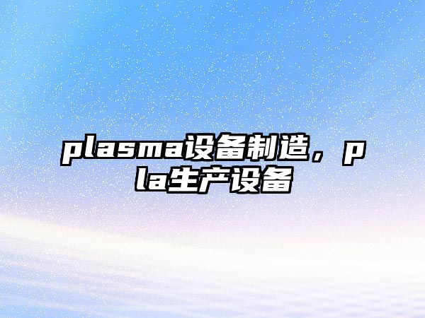 plasma設備制造，pla生產(chǎn)設備