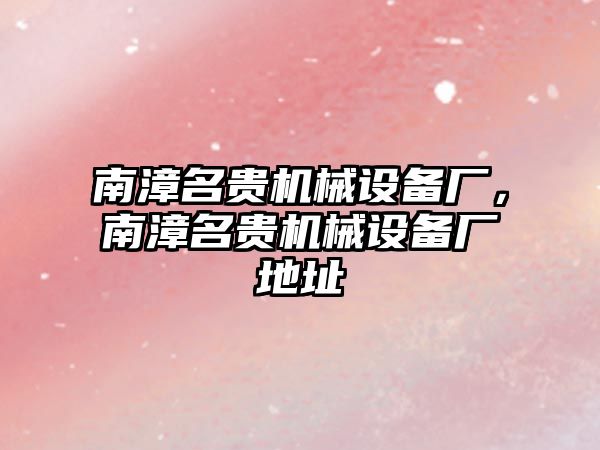 南漳名貴機械設備廠(chǎng)，南漳名貴機械設備廠(chǎng)地址