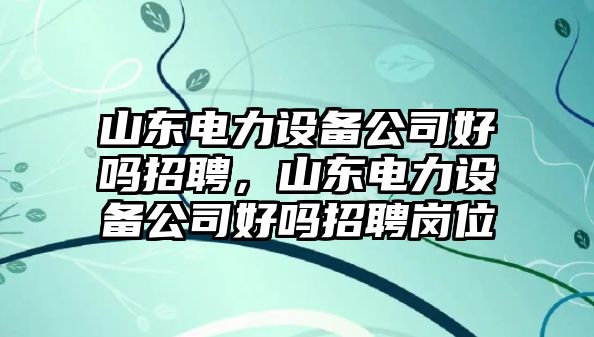 山東電力設備公司好嗎招聘，山東電力設備公司好嗎招聘崗位