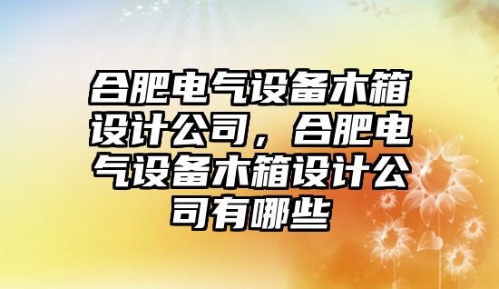 合肥電氣設備木箱設計公司，合肥電氣設備木箱設計公司有哪些