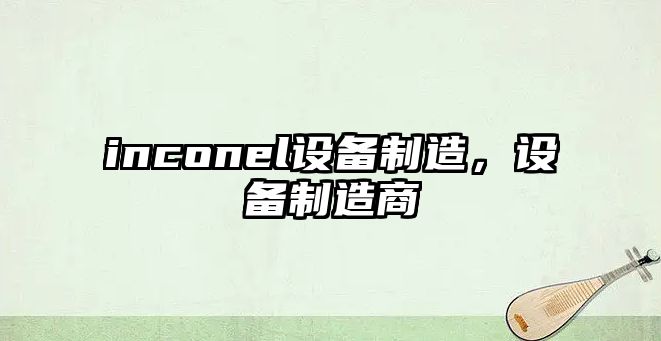inconel設備制造，設備制造商