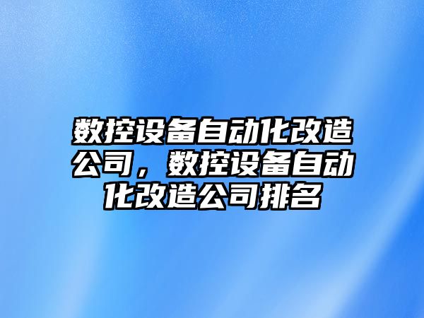 數控設備自動(dòng)化改造公司，數控設備自動(dòng)化改造公司排名