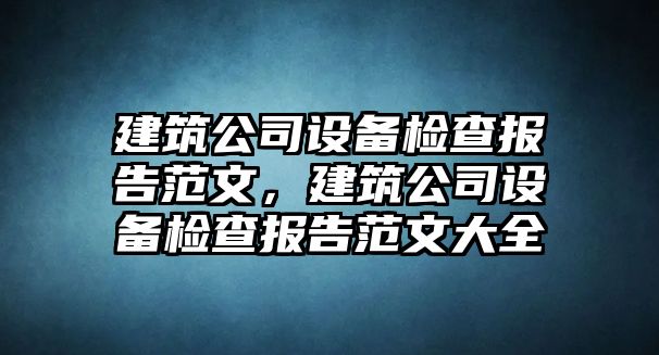 建筑公司設備檢查報告范文，建筑公司設備檢查報告范文大全