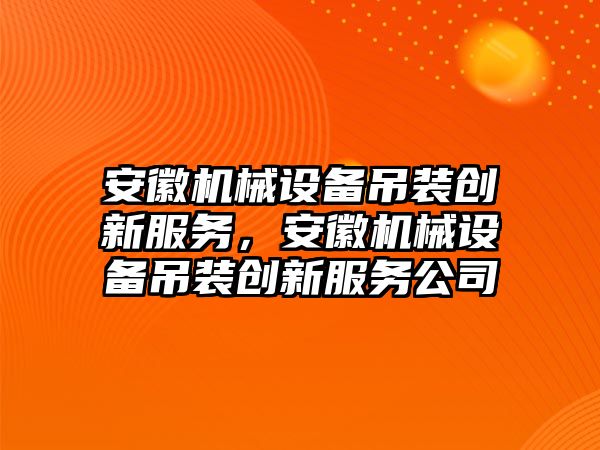 安徽機械設備吊裝創(chuàng  )新服務(wù)，安徽機械設備吊裝創(chuàng  )新服務(wù)公司