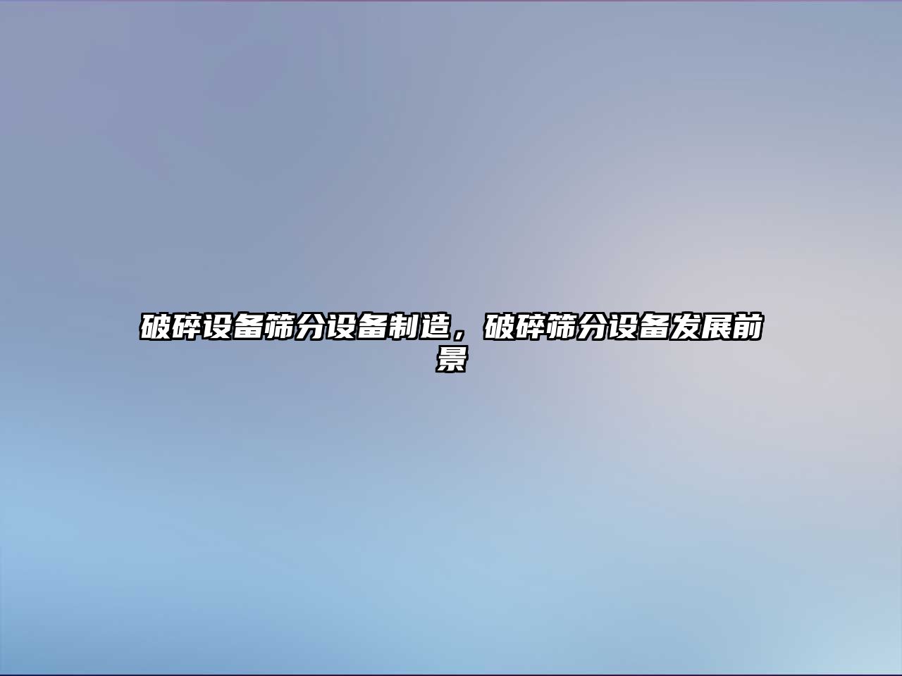 破碎設備篩分設備制造，破碎篩分設備發(fā)展前景