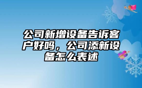 公司新增設備告訴客戶(hù)好嗎，公司添新設備怎么表述