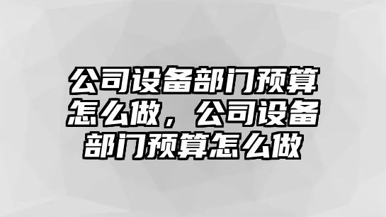 公司設備部門(mén)預算怎么做，公司設備部門(mén)預算怎么做