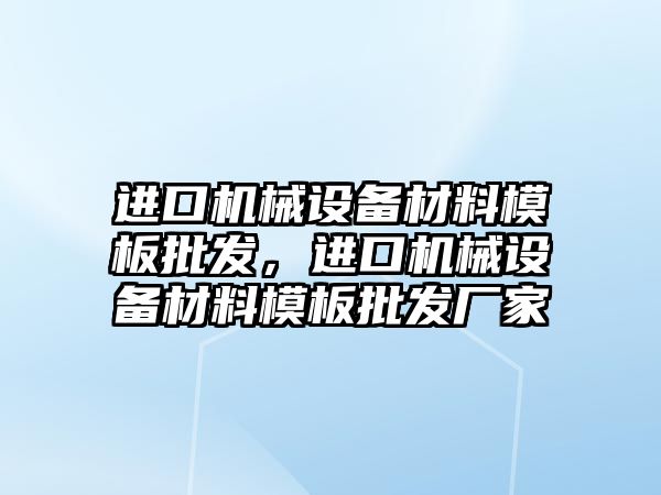 進(jìn)口機械設備材料模板批發(fā)，進(jìn)口機械設備材料模板批發(fā)廠(chǎng)家