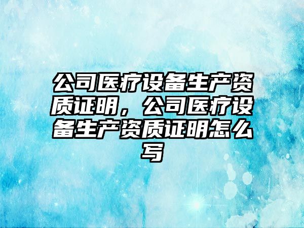 公司醫療設備生產(chǎn)資質(zhì)證明，公司醫療設備生產(chǎn)資質(zhì)證明怎么寫(xiě)