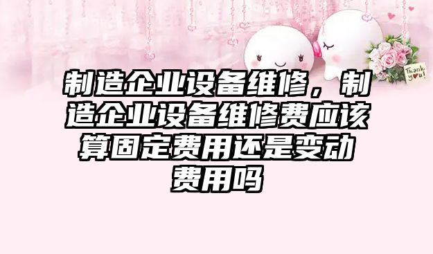 制造企業(yè)設備維修，制造企業(yè)設備維修費應該算固定費用還是變動(dòng)費用嗎