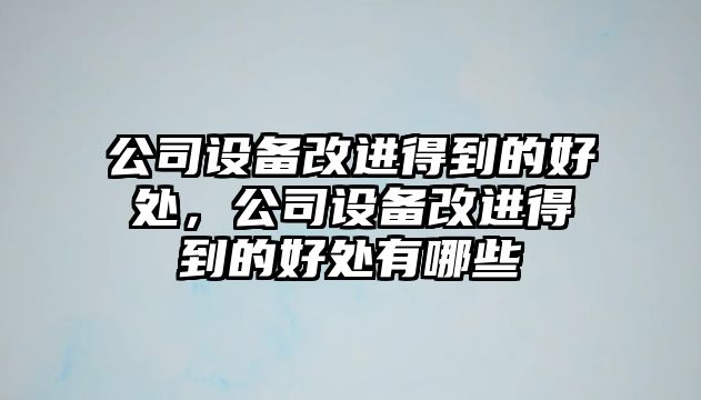 公司設備改進(jìn)得到的好處，公司設備改進(jìn)得到的好處有哪些