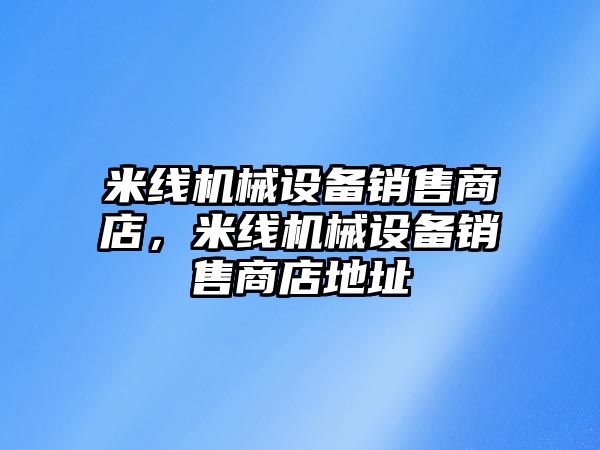 米線(xiàn)機械設備銷(xiāo)售商店，米線(xiàn)機械設備銷(xiāo)售商店地址