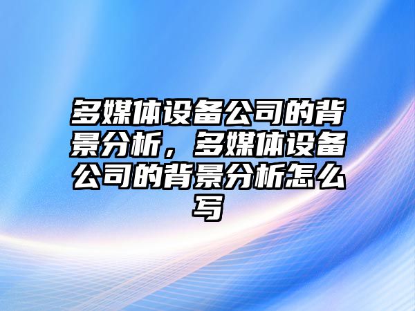 多媒體設備公司的背景分析，多媒體設備公司的背景分析怎么寫(xiě)