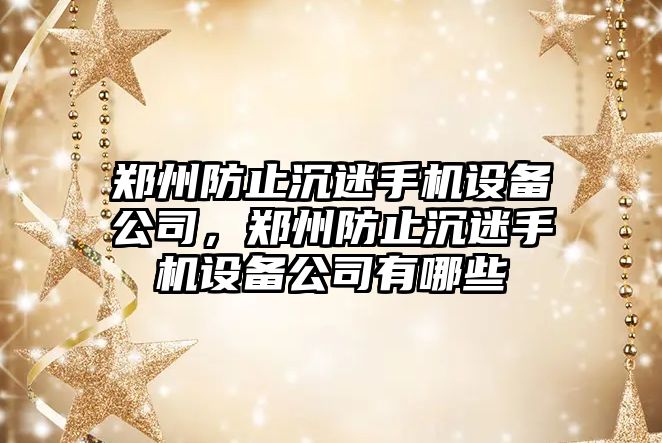 鄭州防止沉迷手機設備公司，鄭州防止沉迷手機設備公司有哪些