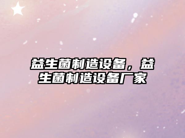 益生菌制造設備，益生菌制造設備廠(chǎng)家