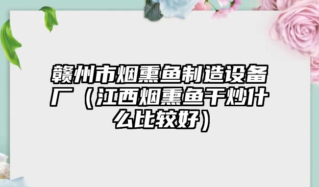 贛州市煙熏魚(yú)制造設備廠(chǎng)（江西煙熏魚(yú)干炒什么比較好）