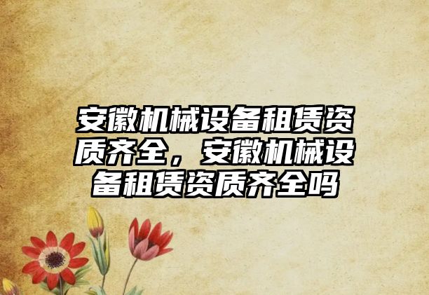 安徽機械設備租賃資質(zhì)齊全，安徽機械設備租賃資質(zhì)齊全嗎