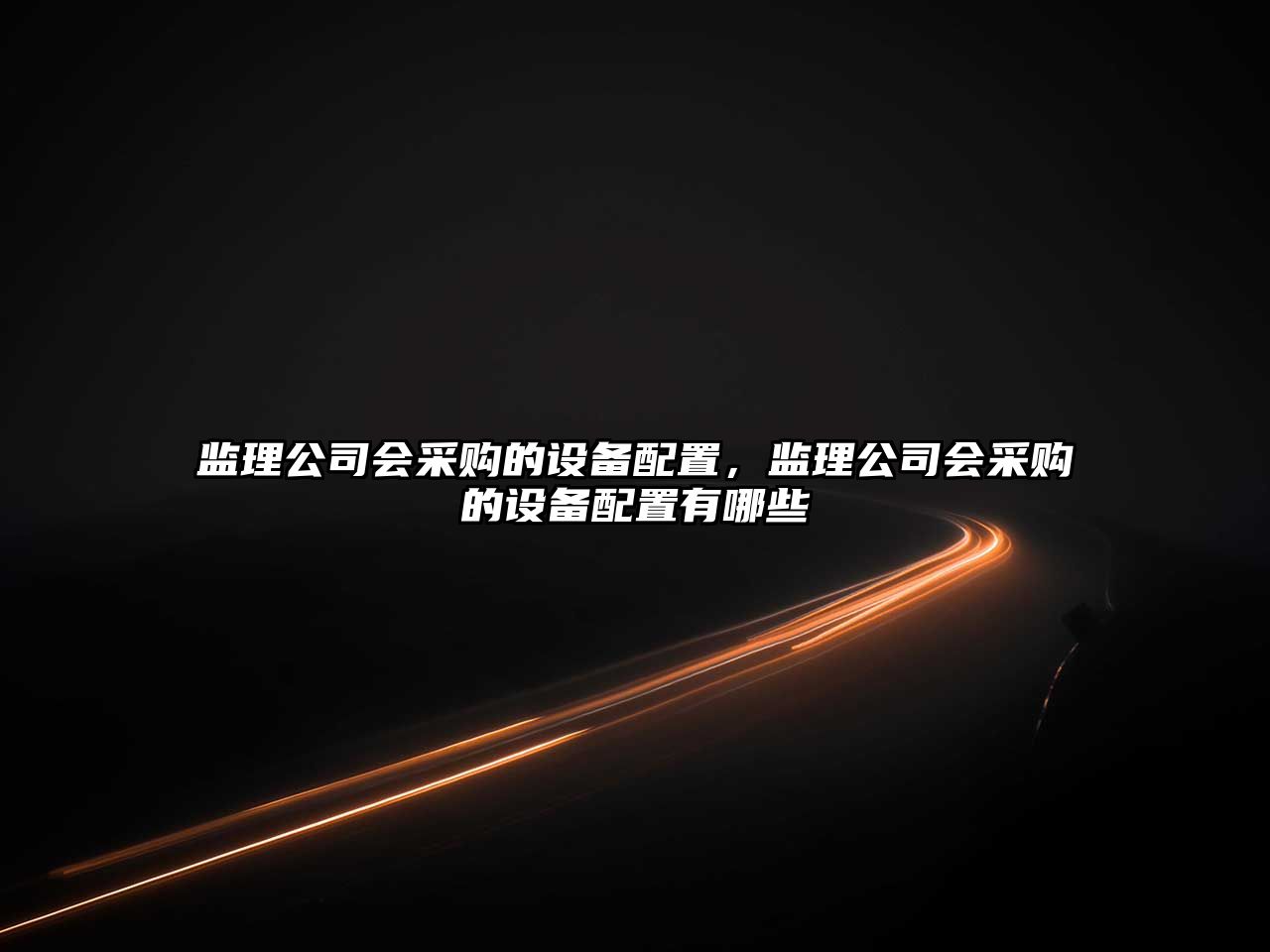 監理公司會(huì )采購的設備配置，監理公司會(huì )采購的設備配置有哪些