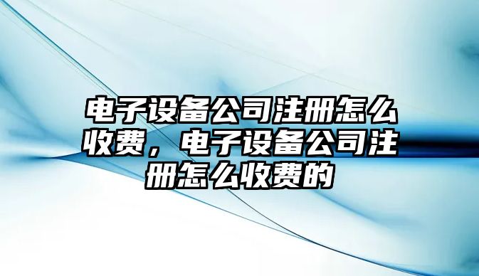 電子設備公司注冊怎么收費，電子設備公司注冊怎么收費的