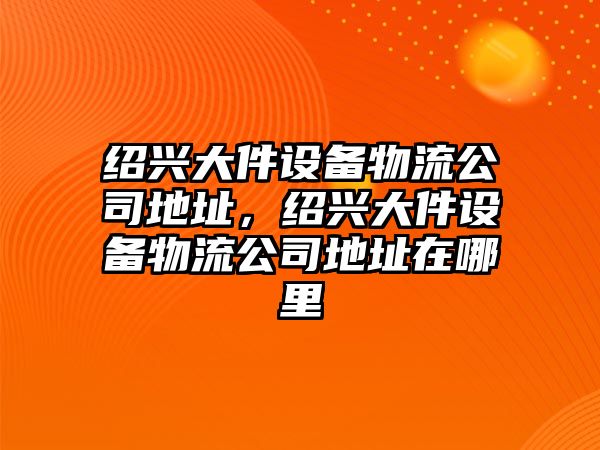紹興大件設備物流公司地址，紹興大件設備物流公司地址在哪里