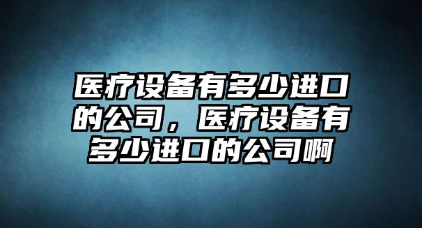 醫療設備有多少進(jìn)口的公司，醫療設備有多少進(jìn)口的公司啊